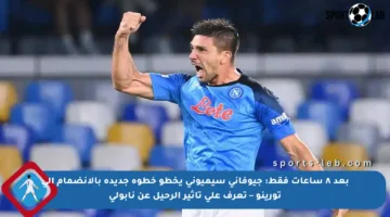 بعد ٨ ساعات فقط: جيوفاني سيميوني يخطو خطوة جديدة بالانضمام إلى تورينو – تعرف على تأثير الرحيل عن نابولي